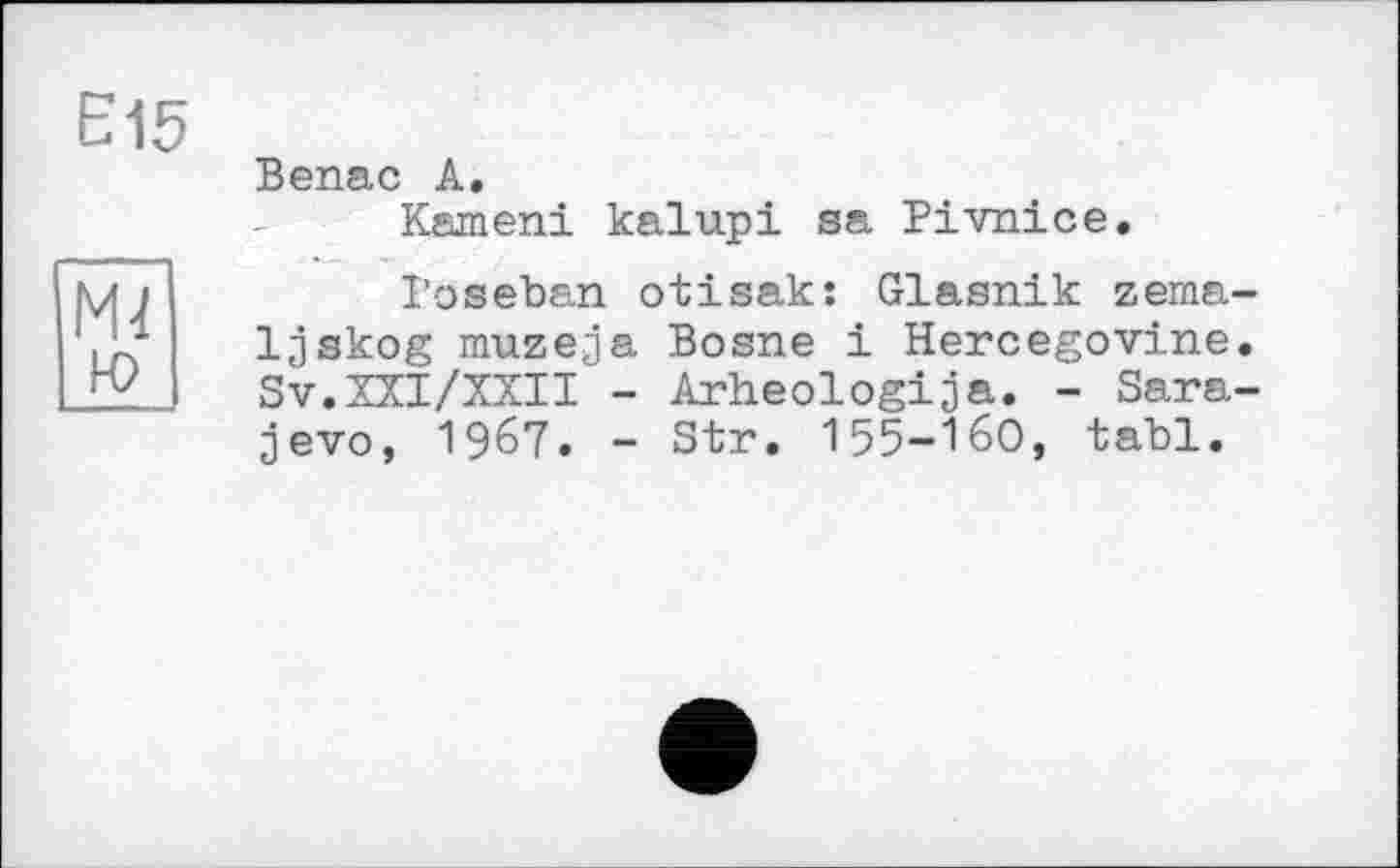 ﻿Еі5
И] ю
Benac А.
Kameni kalupi sa Pivnice.
Poseban otisak: Glasnik zema-ljskog muzeja Bosne і Hercegovine. Sv.XXI/XXII - Arheologija. - Sarajevo, 1967. - Str. 155-160, tabl.